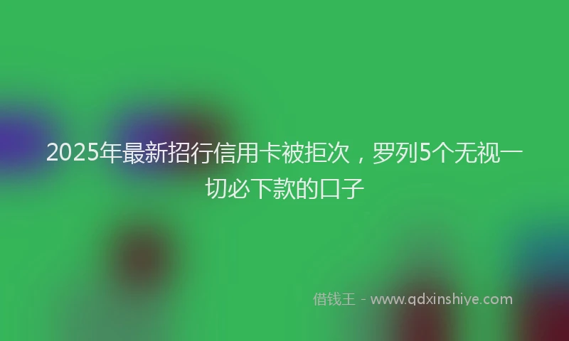 2025年最新招行信用卡被拒次，罗列5个无视一切必下款的口子