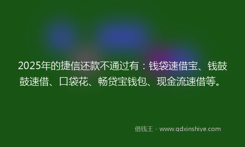 2025年的捷信还款不通过有：钱袋速借宝、钱鼓鼓速借、口袋花、畅贷宝钱包、现金流速借等。