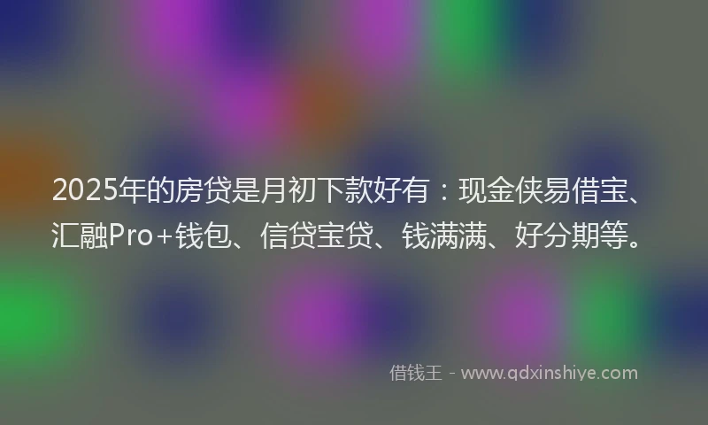 2025年的房贷是月初下款好有：现金侠易借宝、汇融Pro+钱包、信贷宝贷、钱满满、好分期等。