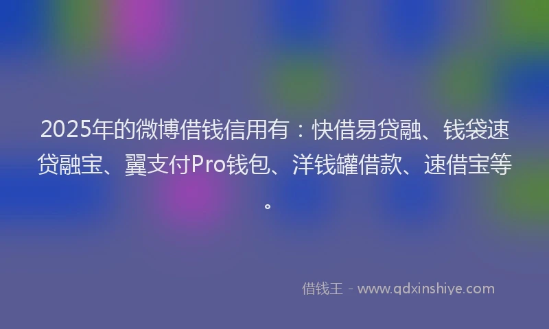 2025年的微博借钱信用有：快借易贷融、钱袋速贷融宝、翼支付Pro钱包、洋钱罐借款、速借宝等。