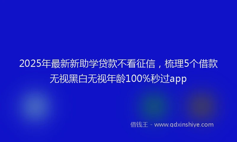 2025年最新新助学贷款不看征信，梳理5个借款无视黑白无视年龄100%秒过app