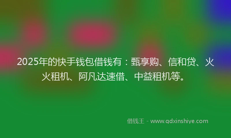 2025年的快手钱包借钱有：甄享购、信和贷、火火租机、阿凡达速借、中益租机等。