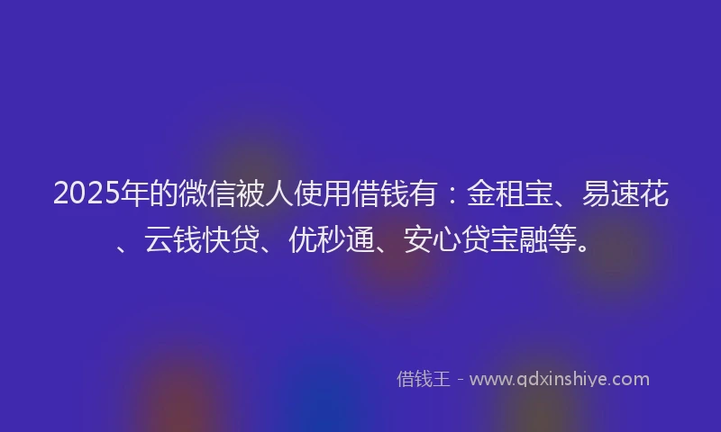2025年的微信被人使用借钱有：金租宝、易速花、云钱快贷、优秒通、安心贷宝融等。
