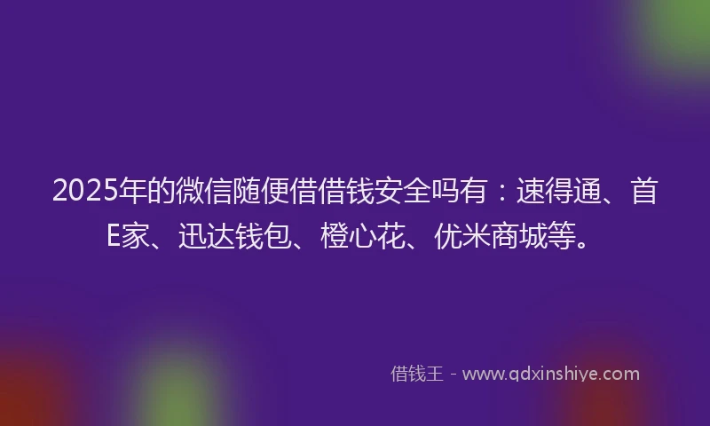 2025年的微信随便借借钱安全吗有：速得通、首E家、迅达钱包、橙心花、优米商城等。