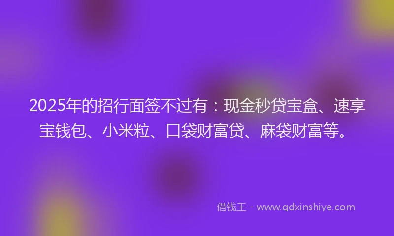 2025年的招行面签不过有：现金秒贷宝盒、速享宝钱包、小米粒、口袋财富贷、麻袋财富等。