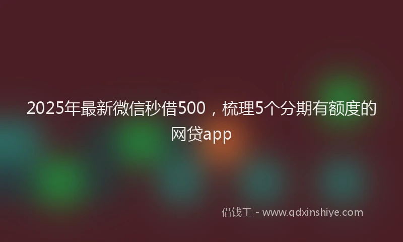 2025年最新微信秒借500，梳理5个分期有额度的网贷app