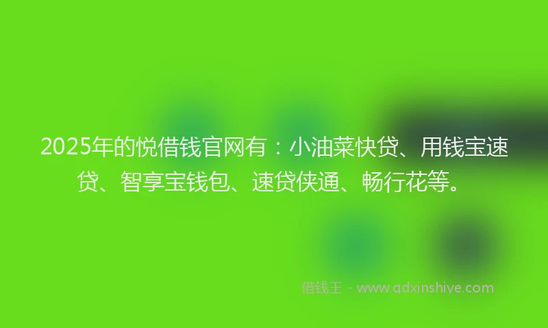 2025年的悦借钱官网有：小油菜快贷、用钱宝速贷、智享宝钱包、速贷侠通、畅行花等。
