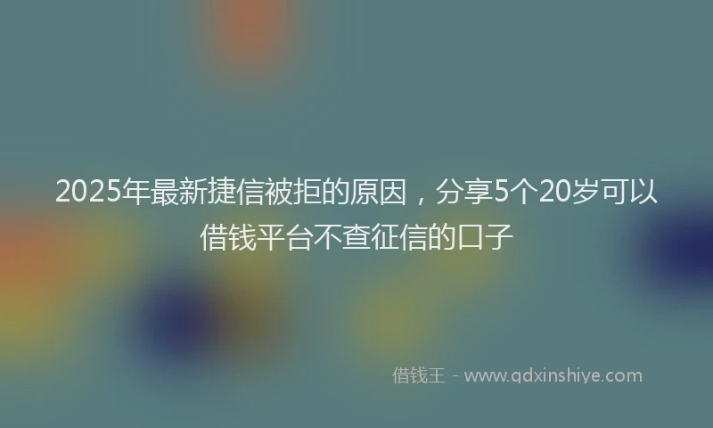 2025年最新捷信被拒的原因，分享5个20岁可以借钱平台不查征信的口子