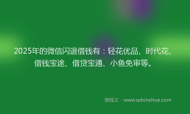 2025年的微信闪退借钱有：轻花优品、时代花、借钱宝途、借贷宝通、小鱼免审等。