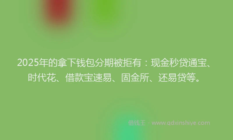 2025年的拿下钱包分期被拒有：现金秒贷通宝、时代花、借款宝速易、固金所、还易贷等。