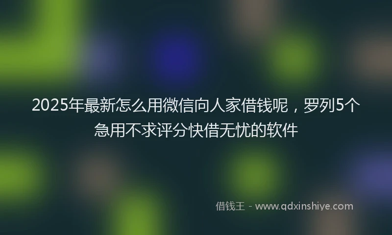 2025年最新怎么用微信向人家借钱呢，罗列5个急用不求评分快借无忧的软件