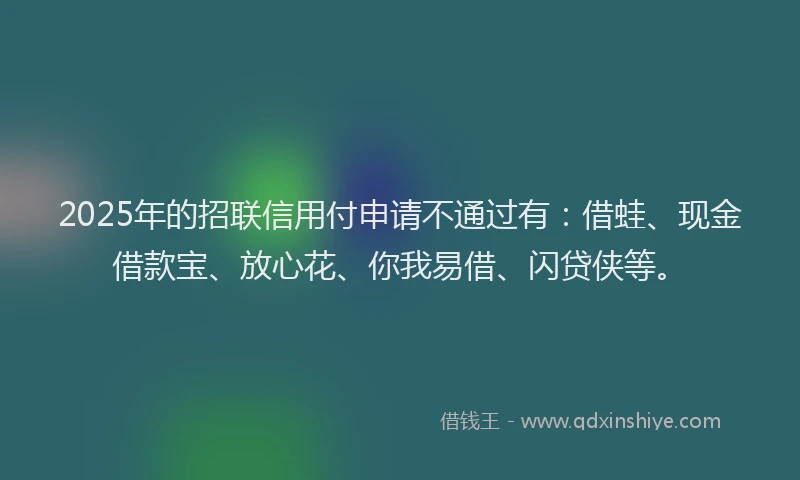 2025年的招联信用付申请不通过有：借蛙、现金借款宝、放心花、你我易借、闪贷侠等。