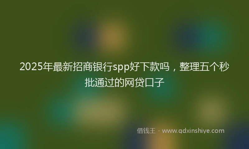 2025年最新招商银行spp好下款吗，整理五个秒批通过的网贷口子