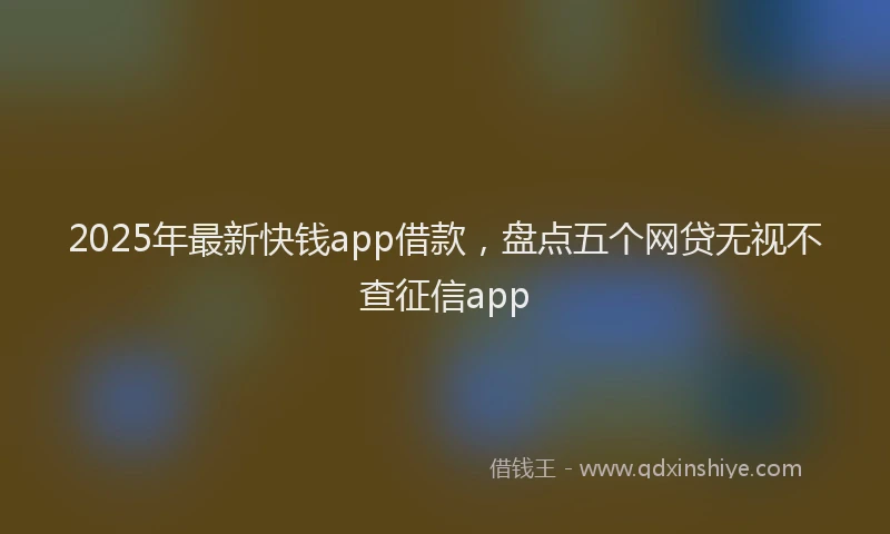 2025年最新快钱app借款，盘点五个网贷无视不查征信app