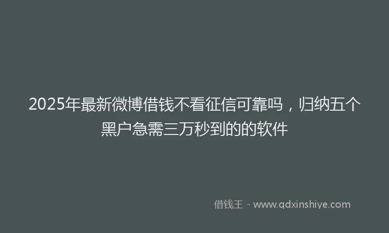 2025年最新微博借钱不看征信可靠吗，归纳五个黑户急需三万秒到的的软件