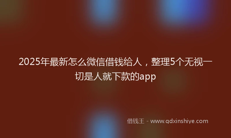 2025年最新怎么微信借钱给人，整理5个无视一切是人就下款的app