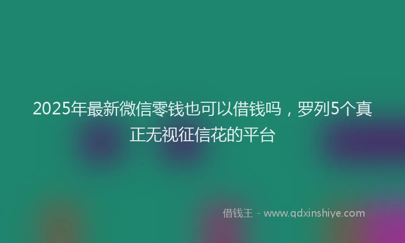 2025年最新微信零钱也可以借钱吗，罗列5个真正无视征信花的平台