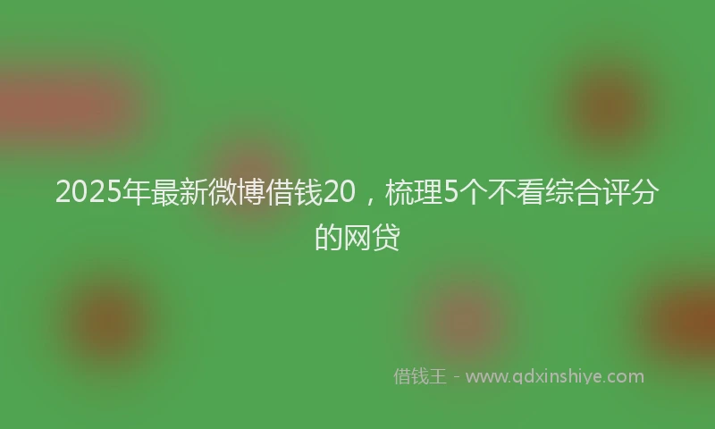 2025年最新微博借钱20，梳理5个不看综合评分的网贷