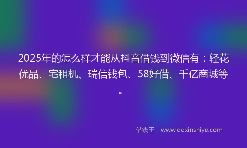 2025年的怎么样才能从抖音借钱到微信有：轻花优品、宅租机、瑞信钱包、58好借、千亿商城等。