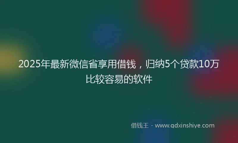 2025年最新微信省享用借钱，归纳5个贷款10万比较容易的软件
