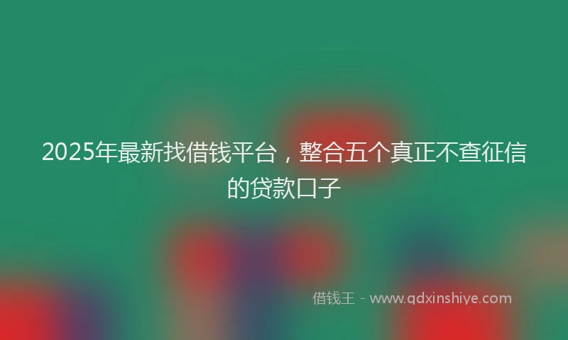 2025年最新找借钱平台，整合五个真正不查征信的贷款口子