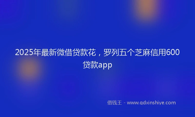 2025年最新微借贷款花，罗列五个芝麻信用600贷款app
