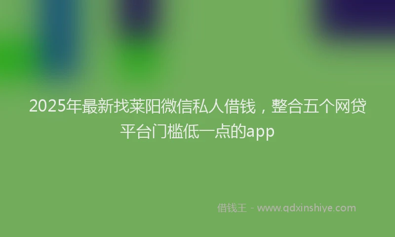 2025年最新找莱阳微信私人借钱，整合五个网贷平台门槛低一点的app