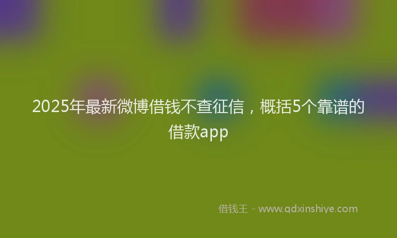 2025年最新微博借钱不查征信，概括5个靠谱的借款app