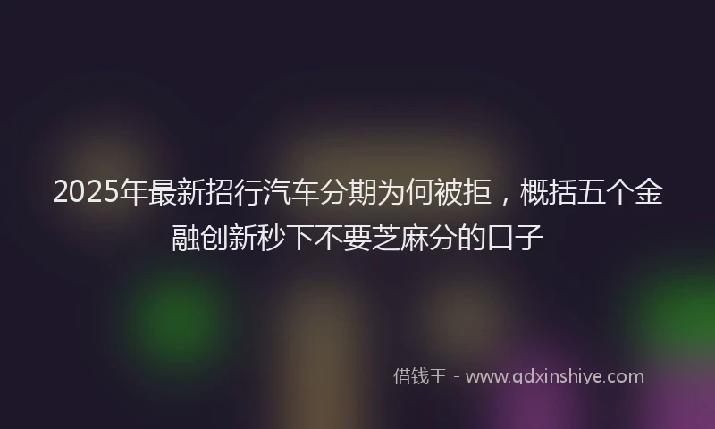 2025年最新招行汽车分期为何被拒，概括五个金融创新秒下不要芝麻分的口子