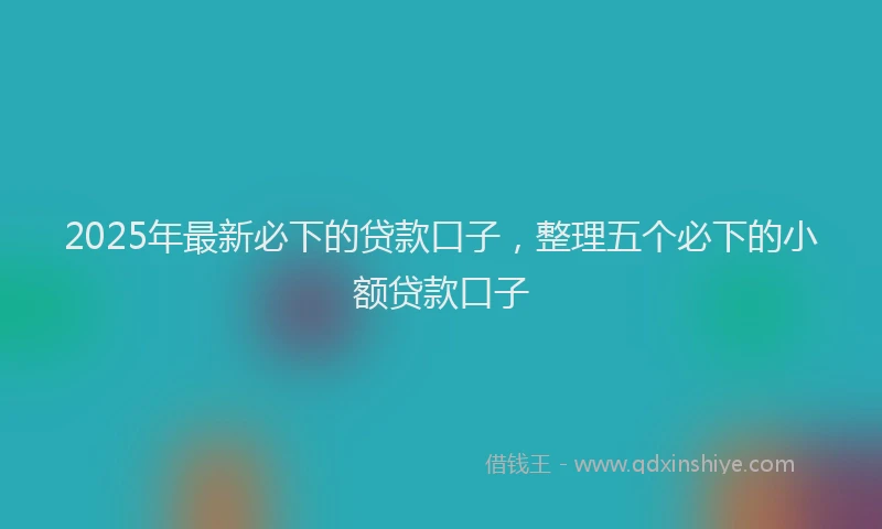 2025年最新必下的贷款口子，整理五个必下的小额贷款口子