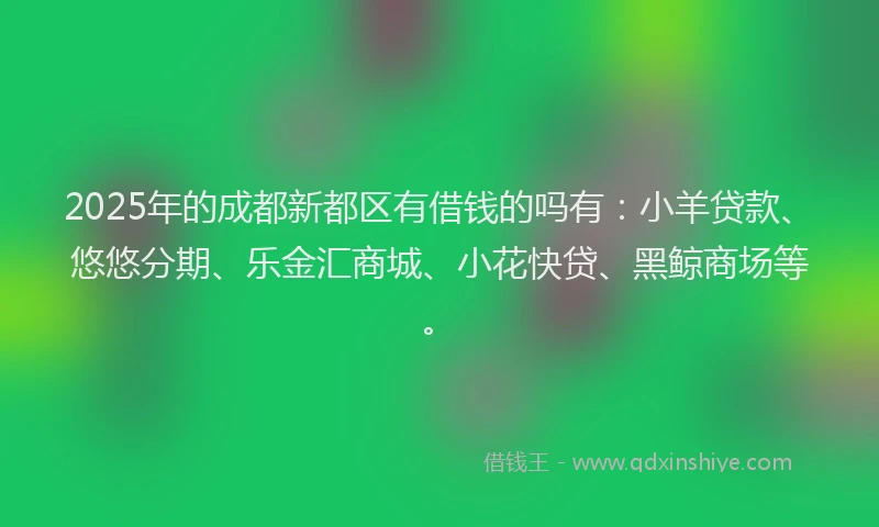 2025年的成都新都区有借钱的吗有：小羊贷款、悠悠分期、乐金汇商城、小花快贷、黑鲸商场等。