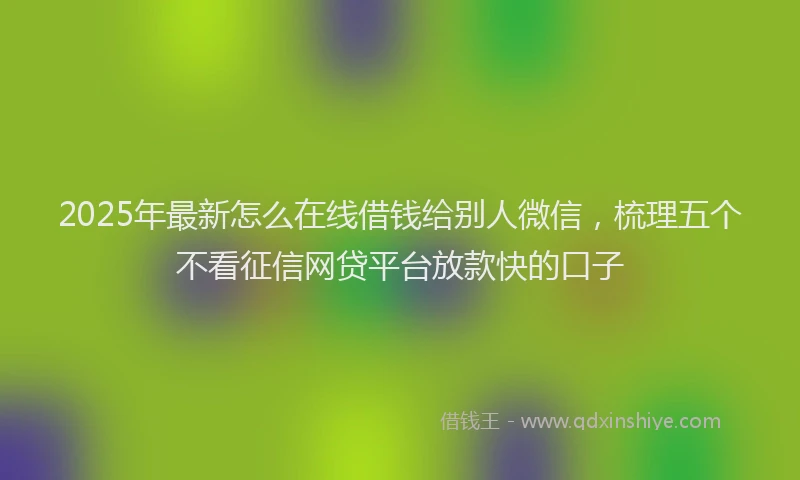 2025年最新怎么在线借钱给别人微信，梳理五个不看征信网贷平台放款快的口子