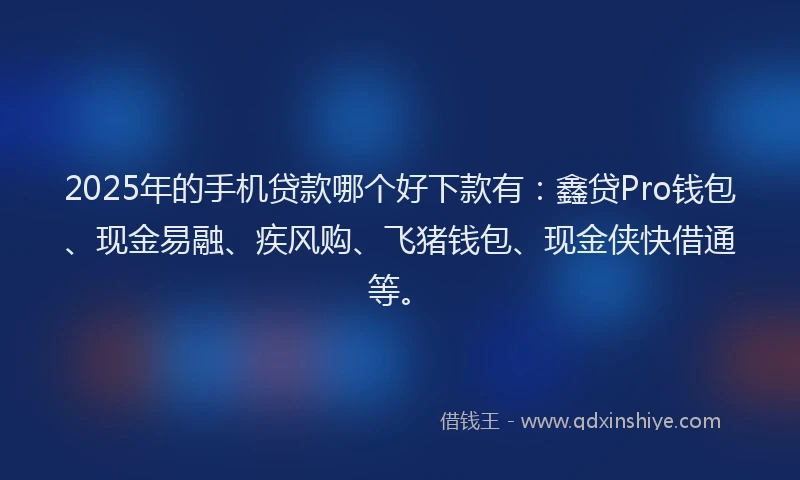 2025年的手机贷款哪个好下款有：鑫贷Pro钱包、现金易融、疾风购、飞猪钱包、现金侠快借通等。
