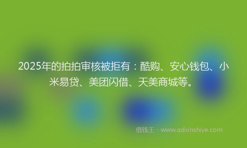 2025年的拍拍审核被拒有：酷购、安心钱包、小米易贷、美团闪借、天美商城等。