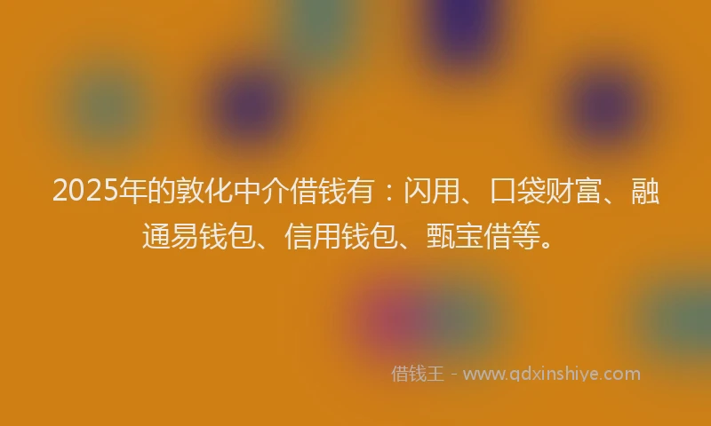 2025年的敦化中介借钱有：闪用、口袋财富、融通易钱包、信用钱包、甄宝借等。