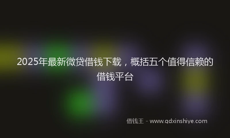 2025年最新微贷借钱下载，概括五个值得信赖的借钱平台
