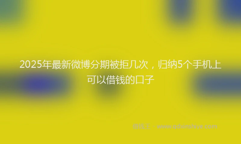 2025年最新微博分期被拒几次，归纳5个手机上可以借钱的口子