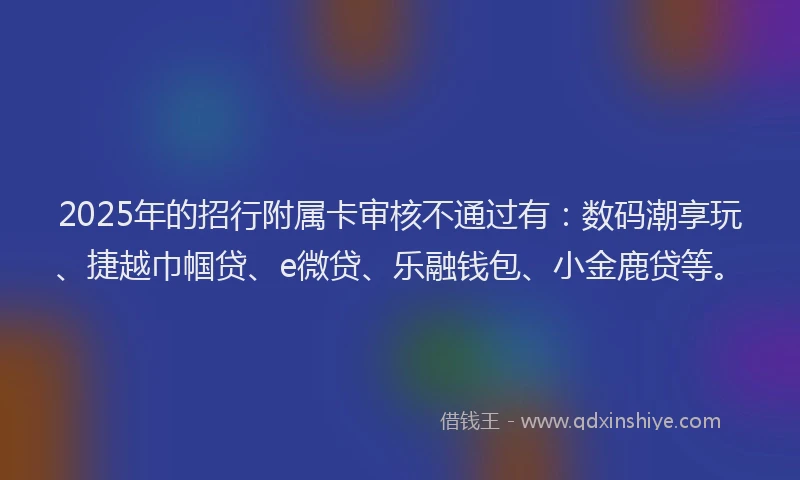 2025年的招行附属卡审核不通过有：数码潮享玩、捷越巾帼贷、e微贷、乐融钱包、小金鹿贷等。
