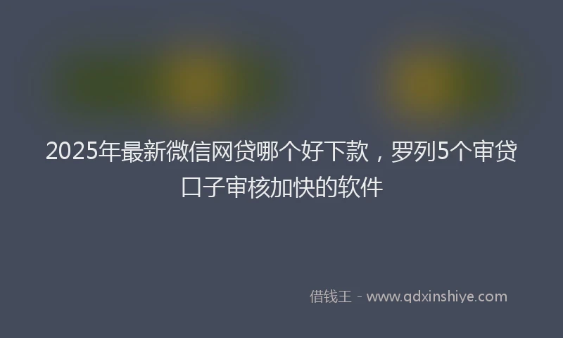 2025年最新微信网贷哪个好下款，罗列5个审贷口子审核加快的软件