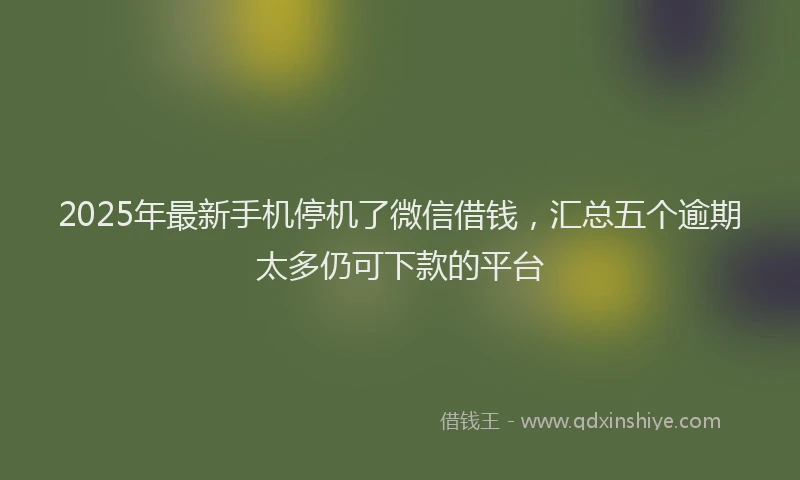 2025年最新手机停机了微信借钱，汇总五个逾期太多仍可下款的平台