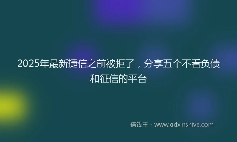 2025年最新捷信之前被拒了，分享五个不看负债和征信的平台