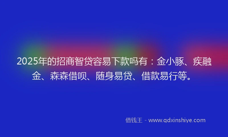 2025年的招商智贷容易下款吗有：金小豚、疾融金、森森借呗、随身易贷、借款易行等。