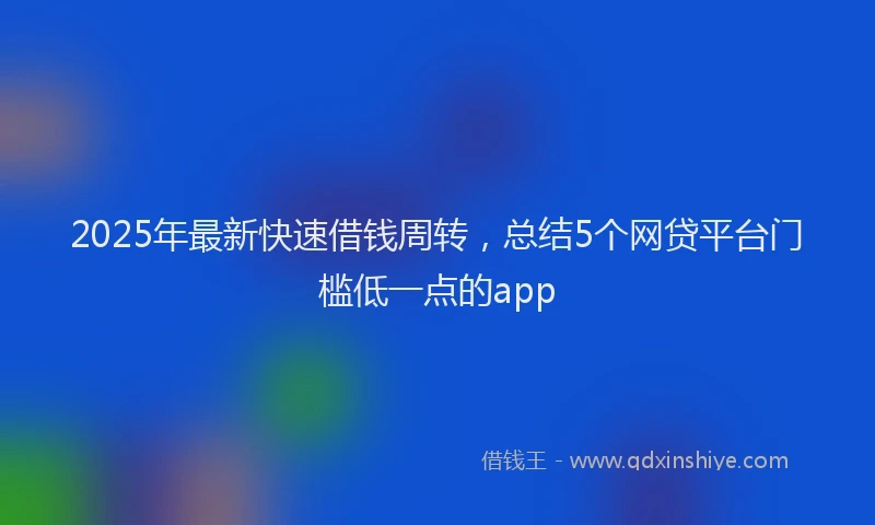 2025年最新快速借钱周转，总结5个网贷平台门槛低一点的app