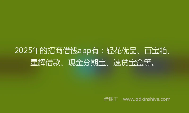 2025年的招商借钱app有：轻花优品、百宝箱、星辉借款、现金分期宝、速贷宝盒等。