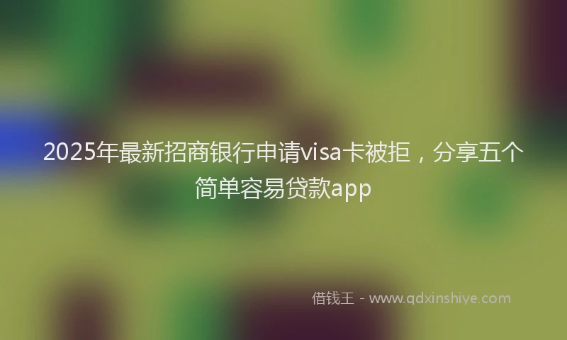 2025年最新招商银行申请visa卡被拒，分享五个简单容易贷款app
