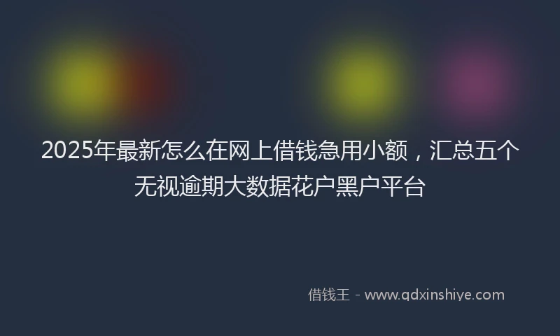 2025年最新怎么在网上借钱急用小额，汇总五个无视逾期大数据花户黑户平台