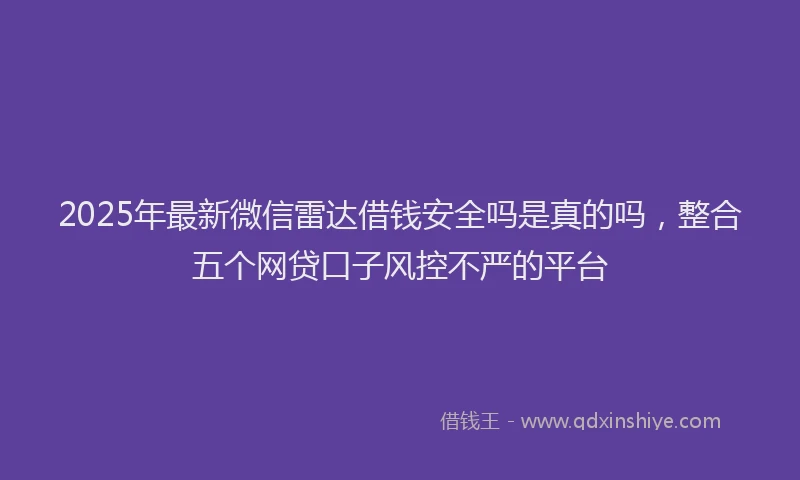 2025年最新微信雷达借钱安全吗是真的吗，整合五个网贷口子风控不严的平台