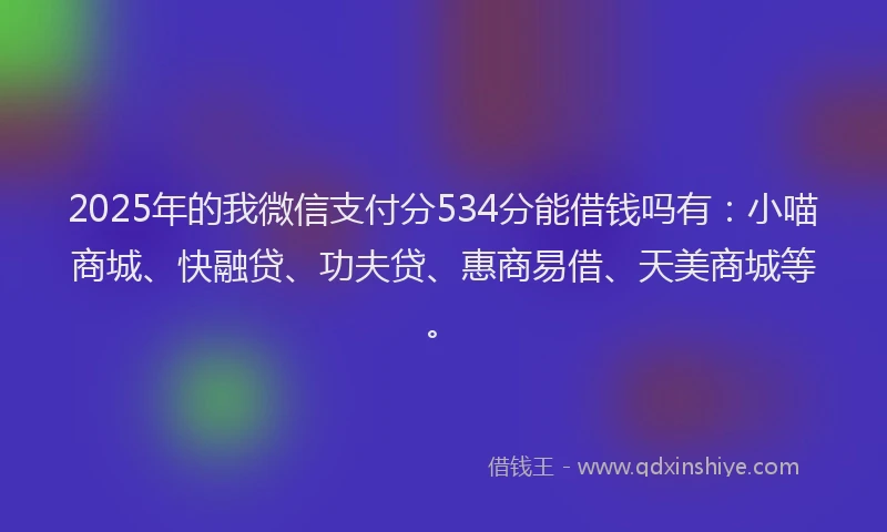 2025年的我微信支付分534分能借钱吗有：小喵商城、快融贷、功夫贷、惠商易借、天美商城等。