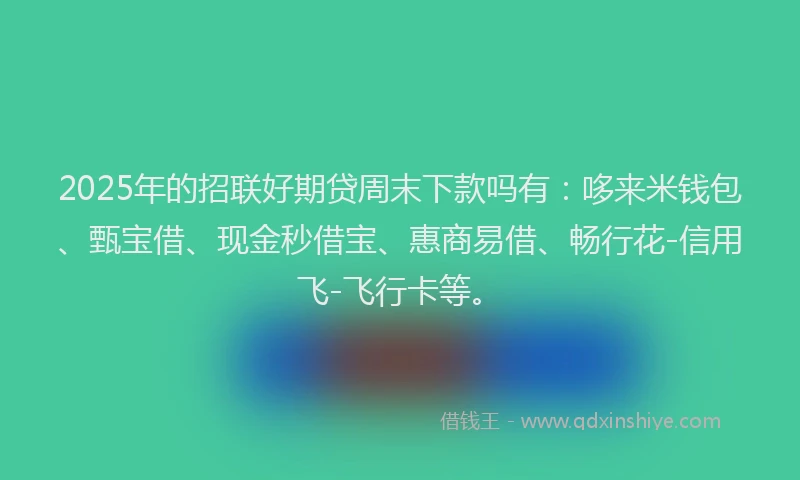 2025年的招联好期贷周末下款吗有：哆来米钱包、甄宝借、现金秒借宝、惠商易借、畅行花-信用飞-飞行卡等。