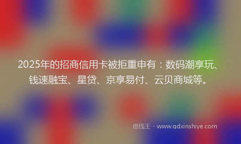 2025年的招商信用卡被拒重申有：数码潮享玩、钱速融宝、星贷、京享易付、云贝商城等。